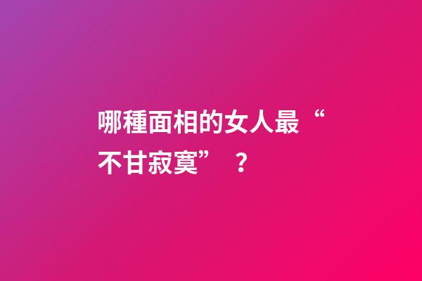 哪種面相的女人最“不甘寂寞”？